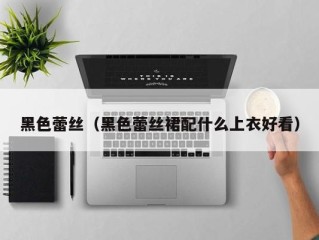 黑色蕾丝（黑色蕾丝裙配什么上衣好看）