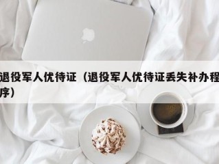 退役军人优待证（退役军人优待证丢失补办程序）