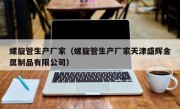 螺旋管生产厂家（螺旋管生产厂家天津盛辉金属制品有限公司）