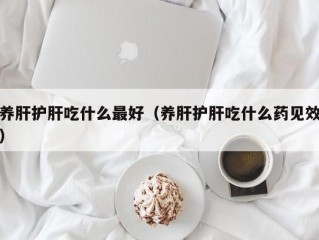 养肝护肝吃什么最好（养肝护肝吃什么药见效）