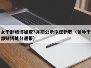 女干部赌博被查3月前公示拟任新职（领导干部赌博处分通报）