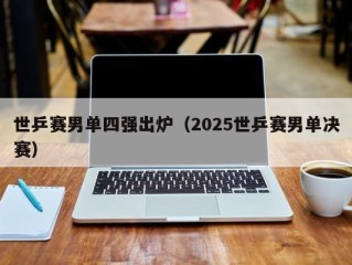 世乒赛男单四强出炉（2025世乒赛男单决赛）