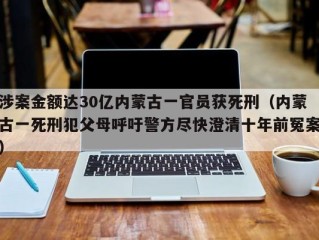 涉案金额达30亿内蒙古一官员获死刑（内蒙古一死刑犯父母呼吁警方尽快澄清十年前冤案）