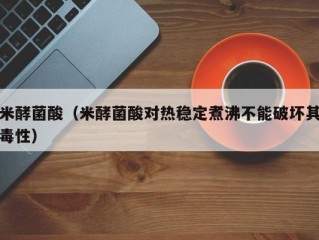 米酵菌酸（米酵菌酸对热稳定煮沸不能破坏其毒性）