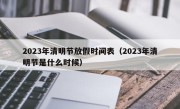 2023年清明节放假时间表（2023年清明节是什么时候）
