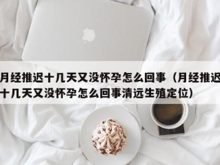 月经推迟十几天又没怀孕怎么回事（月经推迟十几天又没怀孕怎么回事清远生殖定位）