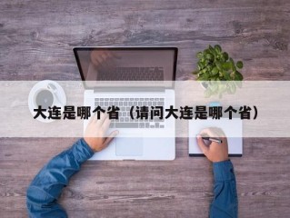 大连是哪个省（请问大连是哪个省）