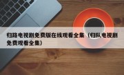 归路电视剧免费版在线观看全集（归队电视剧免费观看全集）
