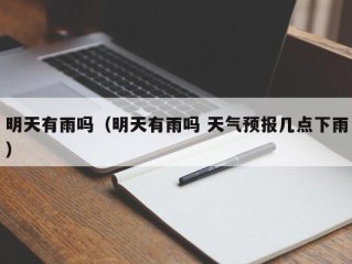 明天有雨吗（明天有雨吗 天气预报几点下雨）