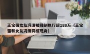 王宝强女友冯清被强制执行超188万（王宝强和女友冯清同框现身）