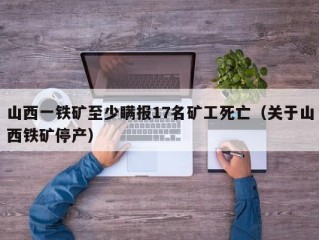 山西一铁矿至少瞒报17名矿工死亡（关于山西铁矿停产）