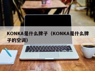 KONKA是什么牌子（KONKA是什么牌子的空调）