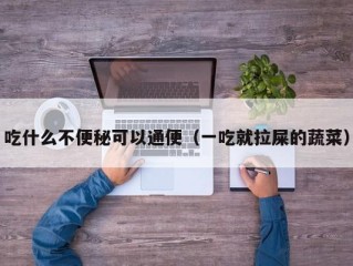 吃什么不便秘可以通便（一吃就拉屎的蔬菜）