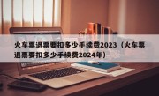 火车票退票要扣多少手续费2023（火车票退票要扣多少手续费2024年）