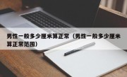 男性一般多少厘米算正常（男性一般多少厘米算正常范围）
