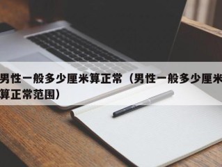 男性一般多少厘米算正常（男性一般多少厘米算正常范围）