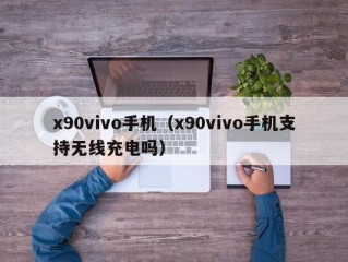 x90vivo手机（x90vivo手机支持无线充电吗）