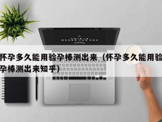 怀孕多久能用验孕棒测出来（怀孕多久能用验孕棒测出来知乎）