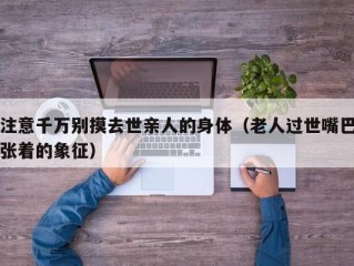 注意千万别摸去世亲人的身体（老人过世嘴巴张着的象征）