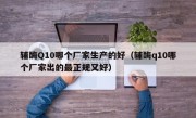 辅酶Q10哪个厂家生产的好（辅酶q10哪个厂家出的最正规又好）