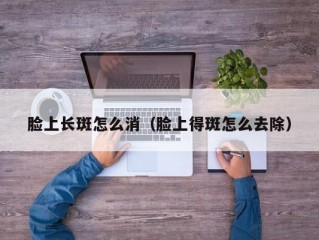 脸上长斑怎么消（脸上得斑怎么去除）
